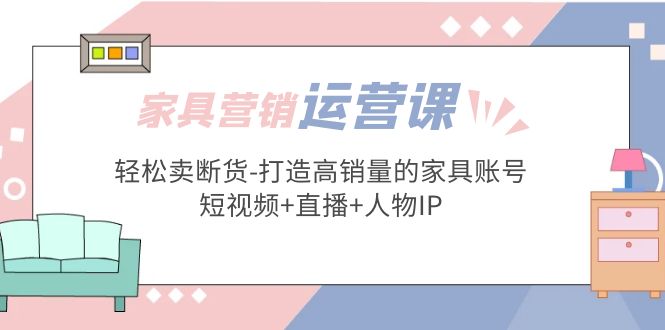 【副业项目5254期】家具营销·运营实战 轻松卖断货-打造高销量的家具账号(短视频+直播+人物IP)-蓝图副业