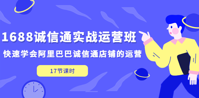 【副业项目5331期】1688诚信通实战运营班，快速学会阿里巴巴诚信通店铺的运营(17节课)-蓝图副业