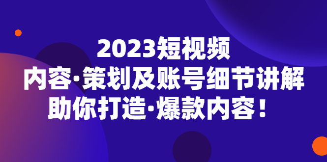 【副业项目5407期】2023短视频内容·策划及账号细节讲解，助你打造·爆款内容！-蓝图副业