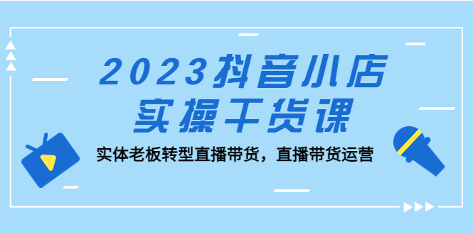 【副业项目5409期】2023抖音小店实操干货课：实体老板转型直播带货，直播带货运营-蓝图副业