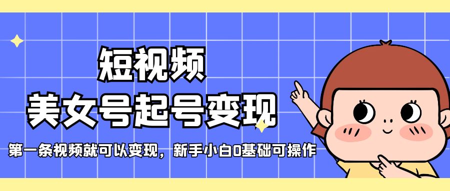 【副业项目5370期】短视频美女号起号变现，第一条视频就可以变现，新手小白0基础可操作-蓝图副业
