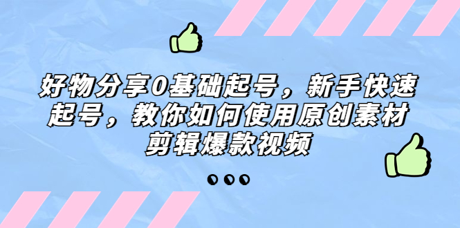 【副业项目5374期】好物分享0基础起号，新手快速起号，教你如何使用原创素材剪辑爆款视频-蓝图副业