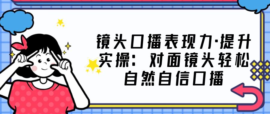 【副业项目5221期】镜头口播表现力·提升实操：对面镜头轻松自然自信口播（23节课）-蓝图副业