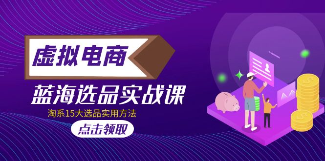 【副业项目5239期】虚拟电商 · 蓝海选品实战课，淘系15大选品实用方法-蓝图副业
