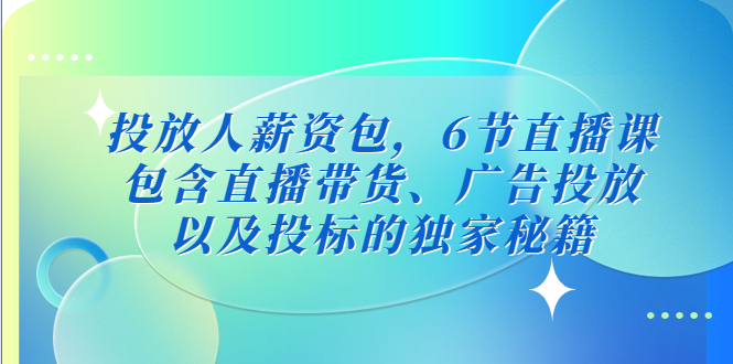 【副业项目5204期】投放人薪资包，6节直播课，包含直播带货、广告投放、以及投标的独家秘籍-蓝图副业