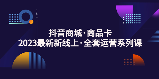 【副业项目5240期】抖音商城·商品卡，2023最新新线上·全套运营系列课-蓝图副业