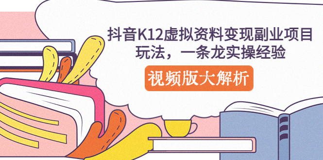 【副业项目5389期】抖音K12虚拟资料变现副业项目玩法，一条龙实操经验，视频版大解析-蓝图副业