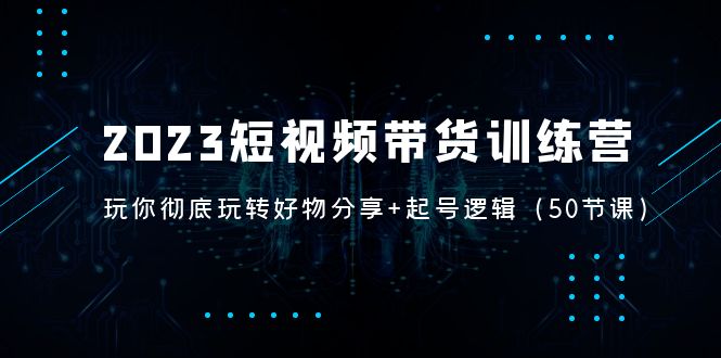 【副业项目5242期】2023短视频带货训练营：带你彻底玩转好物分享+起号逻辑（50节课）-蓝图副业