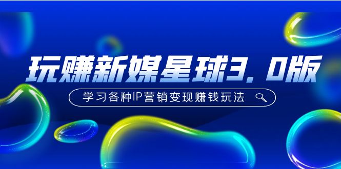 【副业项目5210期】《玩赚新媒星球3.0版》学习各种IP营销变现赚钱玩法（价值498）-蓝图副业