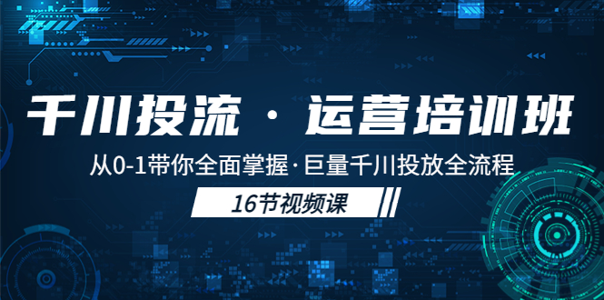 【副业项目5308期】千川投流·运营培训班：从0-1带你全面掌握·巨量千川投放全流程-蓝图副业
