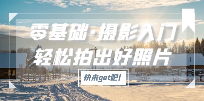 【副业项目5311期】零基础·摄影入门，轻松拍出好照片（适用佳能、索尼、尼康、富士用户）-蓝图副业