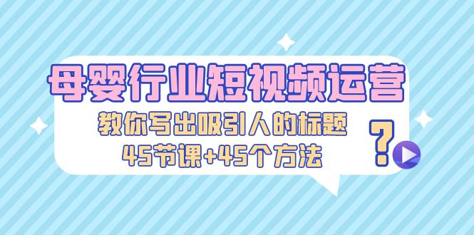 【副业项目5295期】母婴行业短视频运营：教你写个吸引人的标题，45节课+45个方法-蓝图副业