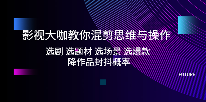 【副业项目5249期】影视大咖教你混剪思维与操作：选剧 选题材 选场景 选爆款 降作品封抖概率-蓝图副业