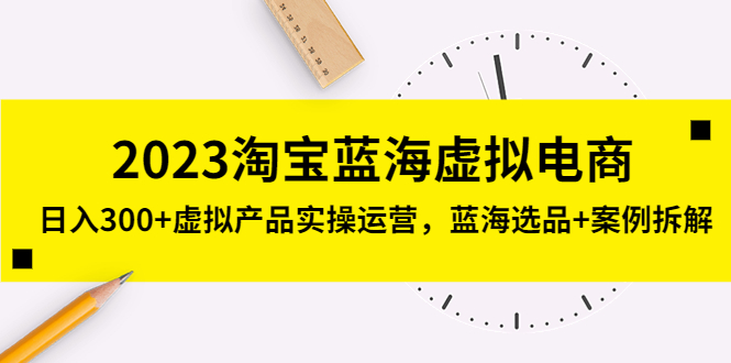 【副业项目5309期】2023淘宝蓝海虚拟电商，日入300+虚拟产品实操运营，蓝海选品+案例拆解-蓝图副业