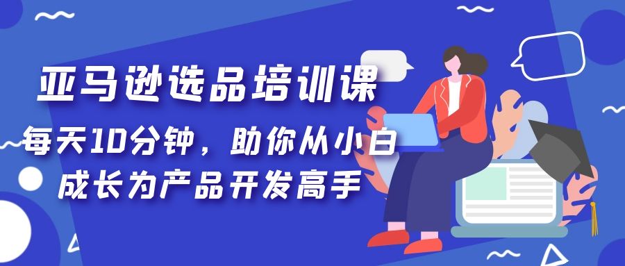 【副业项目5418期】亚马逊选品培训课，每天10分钟，助你从小白成长为产品开发高手-蓝图副业
