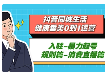 【副业项目5428期】抖音同城生活-健康垂类0到1运营：入驻-暴力起号-规则篇-消费直播篇-蓝图副业
