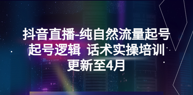【副业项目5612期】抖音直播-纯自然流量起号，起号逻辑 话术实操培训（更新至4月）-蓝图副业