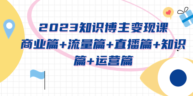 【副业项目5613期】2023知识博主变现实战进阶课：商业篇+流量篇+直播篇+知识篇+运营篇-蓝图副业