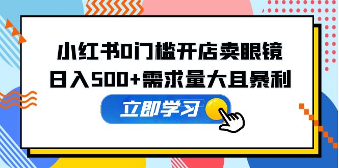 【副业项目5617期】小红书0门槛开店卖眼镜，日入500+需求量大且暴利，一部手机可操作-蓝图副业