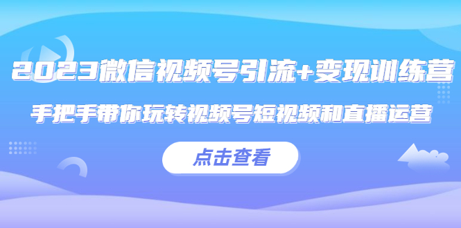 【副业项目5631期】2023微信视频号引流+变现训练营：手把手带你玩转视频号短视频和直播运营-蓝图副业