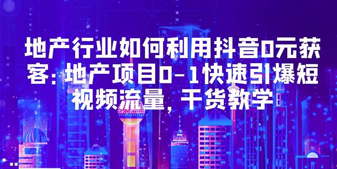 【副业项目5632期】地产行业如何利用抖音0元获客：地产项目0-1快速引爆短视频流量，干货教学-蓝图副业
