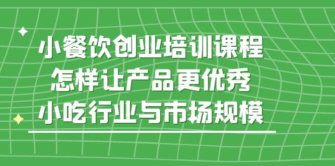 【副业项目5659期】小餐饮创业培训课程，怎样让产品更优秀，小吃行业与市场规模-蓝图副业