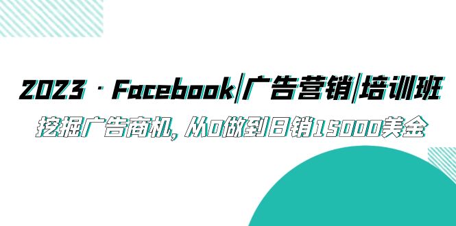 【副业项目5661期】2023·Facebook|广告营销|培训班，挖掘广告商机，从0做到日销15000美金-蓝图副业