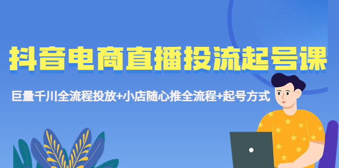 【副业项目5663期】抖音电商直播投流起号课程 巨量千川全流程投放+小店随心推全流程+起号方式-蓝图副业