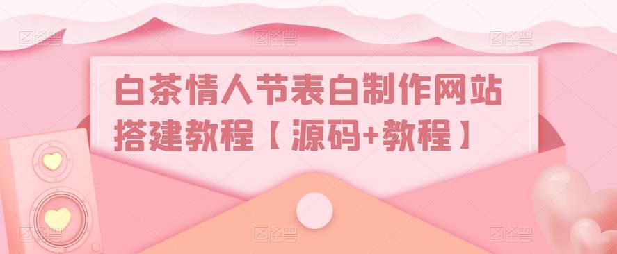 【副业项目5433期】白茶情人节表白制作网站搭建教程【源码+视频教程】-蓝图副业
