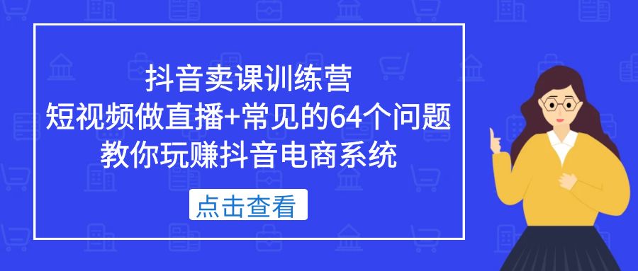 【副业项目5443期】抖音卖课训练营，短视频做直播+常见的64个问题 教你玩赚抖音电商系统-蓝图副业