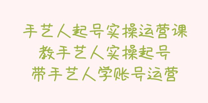 【副业项目5457期】手艺人起号实操运营课，教手艺人实操起号，带手艺人学账号运营-蓝图副业