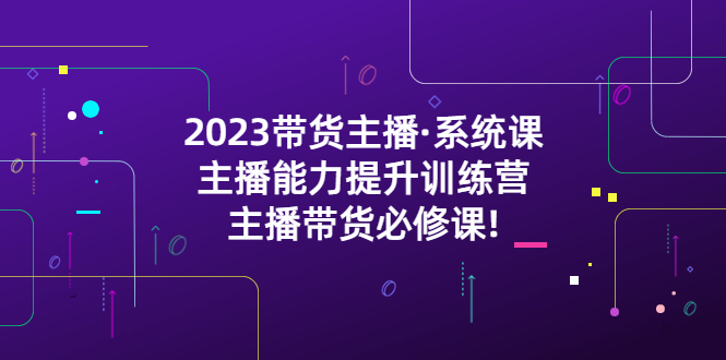 【副业项目5474期】2023带货主播·系统课，主播能力提升训练营，主播带货必修课!-蓝图副业
