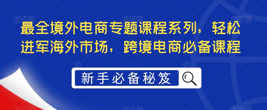 【副业项目5476期】最全境外电商专题课程系列，轻松进军海外市场，跨境电商必备课程-蓝图副业