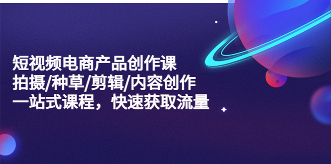 【副业项目5491期】短视频电商产品创作课，拍摄/种草/剪辑/内容创作/一站式课程 快速获取流量-蓝图副业