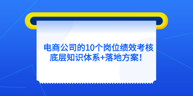 【副业项目5500期】电商公司的10个岗位绩效考核的底层知识体系+落地方案-蓝图副业