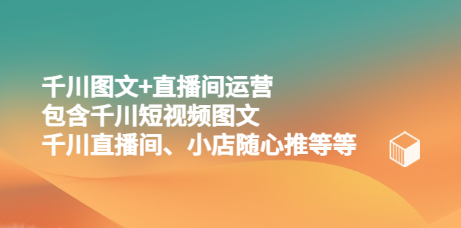 【副业项目5509期】千川图文+直播间运营，包含千川短视频图文、千川直播间、小店随心推等等-蓝图副业