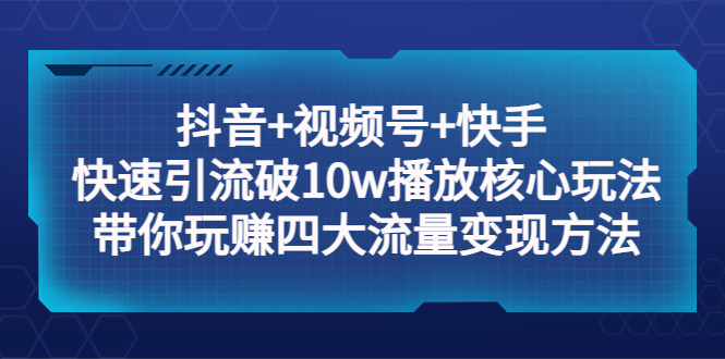 【副业项目5511期】抖音+视频号+快手 快速引流破10w播放核心玩法：带你玩赚四大流量变现方法！-蓝图副业