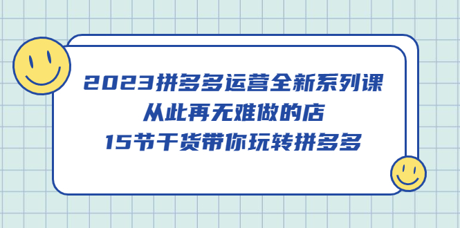 【副业项目5519期】2023拼多多运营全新系列课，从此再无难做的店，15节干货带你玩转拼多多-蓝图副业