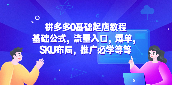 【副业项目5524期】拼多多0基础起店教程：基础公式，流量入口，爆单，SKU布局，推广必学等等-蓝图副业