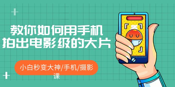 【副业项目5527期】教你如何用手机拍出电影级的大片，小白秒变大神/手机/摄影课-蓝图副业