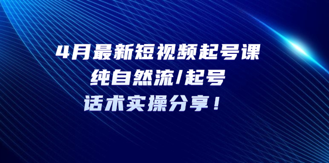 【副业项目5535期】4月最新短视频起号课：纯自然流/起号，话术实操分享-蓝图副业