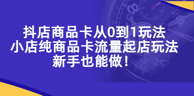 【副业项目5544期】抖店商品卡从0到1玩法，小店纯商品卡流量起店玩法，新手也能做-蓝图副业