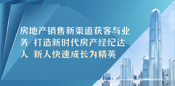 【副业项目5545期】房地产销售新渠道获客与业务 打造新时代房产经纪达人 新人快速成长为精英-蓝图副业