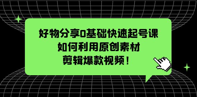 【副业项目5597期】好物分享0基础快速起号课：如何利用原创素材剪辑爆款视频-蓝图副业
