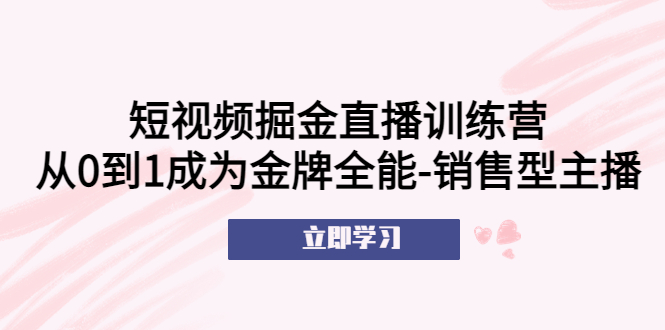 【副业项目5601期】短视频掘金直播训练营：从0到1成为金牌全能-销售型主播-蓝图副业