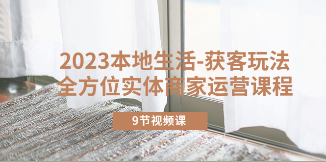 【副业项目5802期】2023本地生活-获客玩法，全方位实体商家运营课程（9节视频课）-蓝图副业