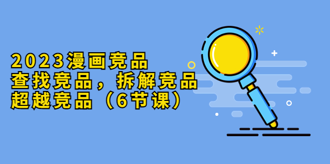 【副业项目5877期】2023漫画竞品，查找竞品，拆解竞品，超越竞品（6节课）-蓝图副业