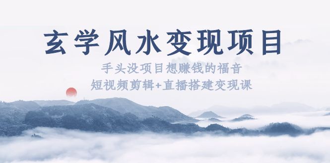 【副业项目5714期】玄学风水变现项目：手头没项目想赚钱的福音（短视频剪辑+直播搭建变现课）-蓝图副业