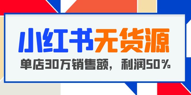 【副业项目5921期】小红书无货源项目：从0-1从开店到爆单 单店30万销售额 利润50%【5月更新】-蓝图副业