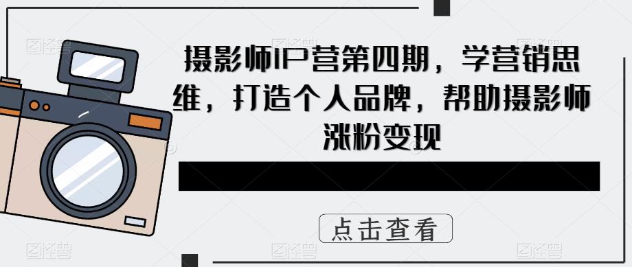 【副业项目5867期】摄影师IP营第4期，学营销思维，打造个人品牌，帮助摄影师涨粉变现-蓝图副业